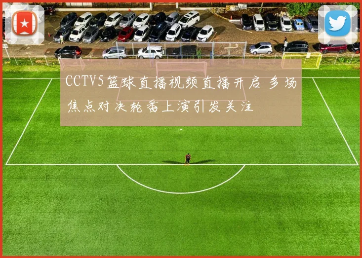 CCTV5篮球直播视频直播开启 多场焦点对决轮番上演引发关注