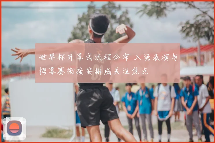 世界杯开幕式流程公布 入场表演与揭幕赛衔接安排成关注焦点