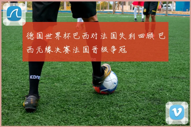 德国世界杯巴西对法国失利回顾 巴西无缘决赛法国晋级争冠
