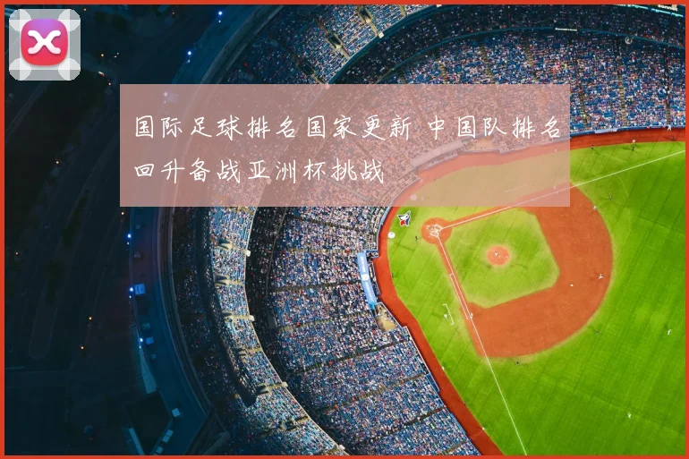 国际足球排名国家更新 中国队排名回升备战亚洲杯挑战