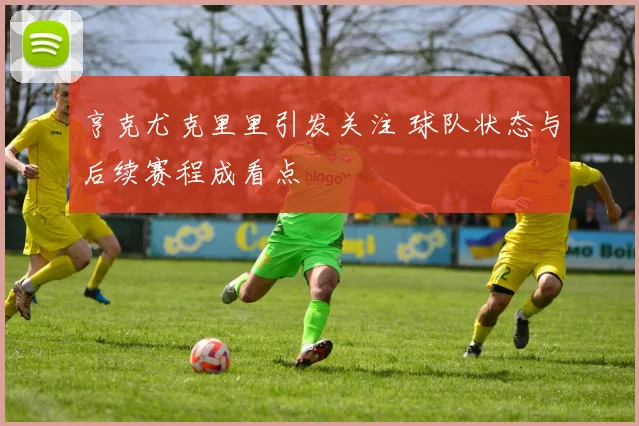 亨克尤克里里引发关注 球队状态与后续赛程成看点