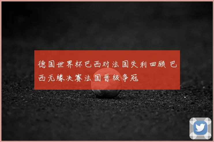 德国世界杯巴西对法国失利回顾 巴西无缘决赛法国晋级争冠