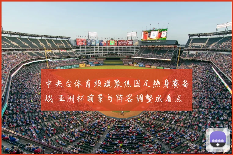 中央台体育频道聚焦国足热身赛备战 亚洲杯前景与阵容调整成看点