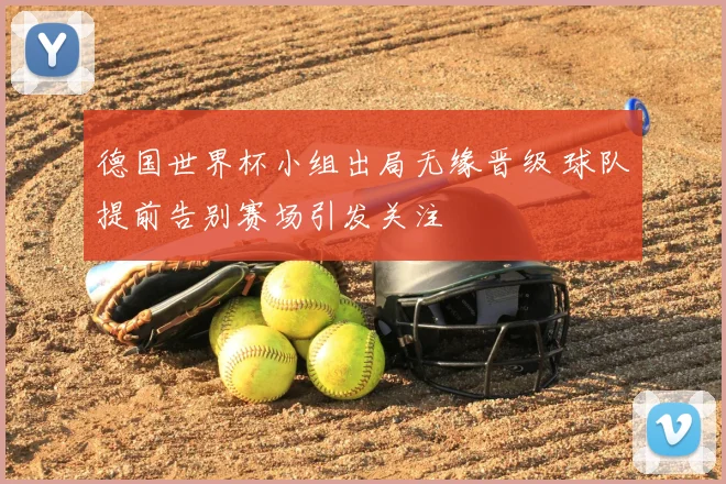德国世界杯小组出局无缘晋级 球队提前告别赛场引发关注