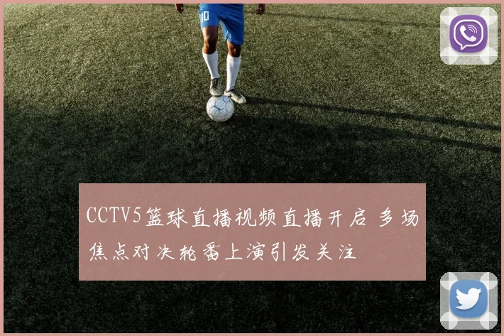 CCTV5篮球直播视频直播开启 多场焦点对决轮番上演引发关注