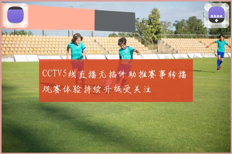 CCTV5线直播无插件助推赛事转播 观赛体验持续升级受关注