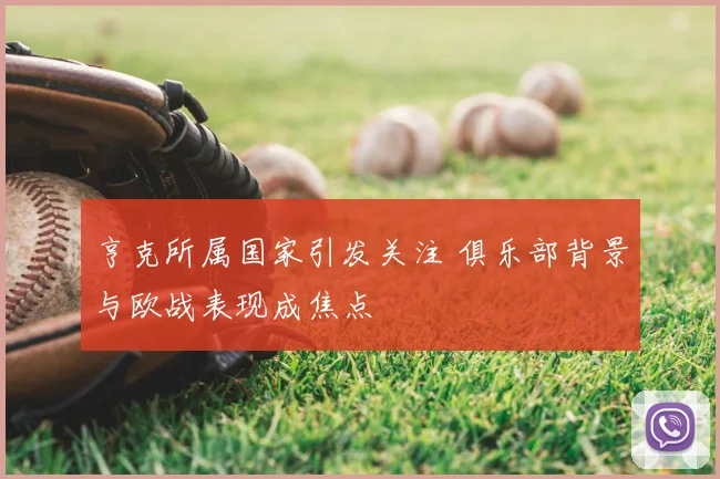 亨克所属国家引发关注 俱乐部背景与欧战表现成焦点