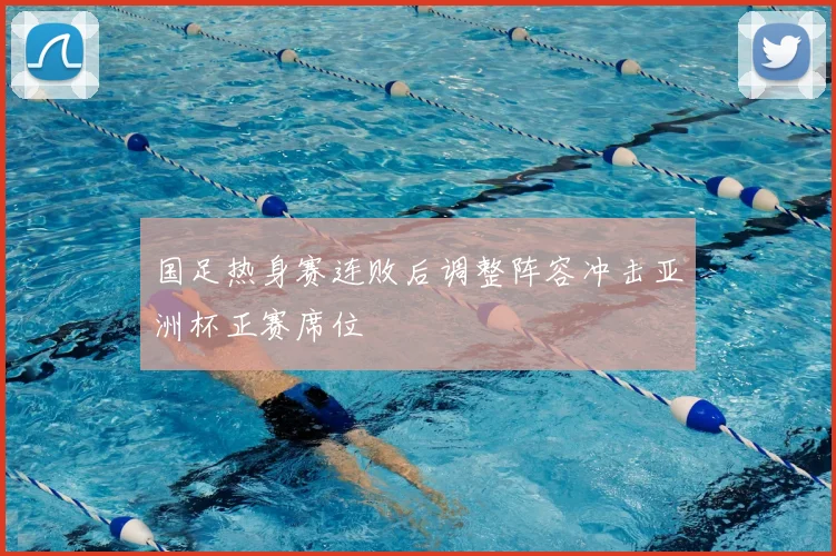 国足热身赛连败后调整阵容冲击亚洲杯正赛席位