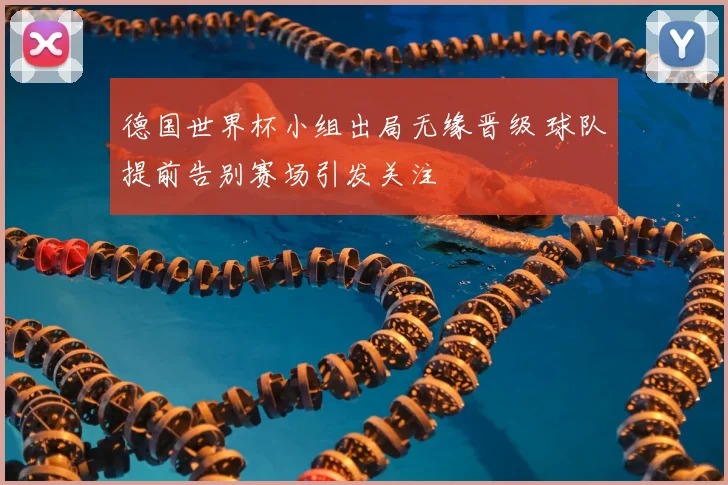 德国世界杯小组出局无缘晋级 球队提前告别赛场引发关注