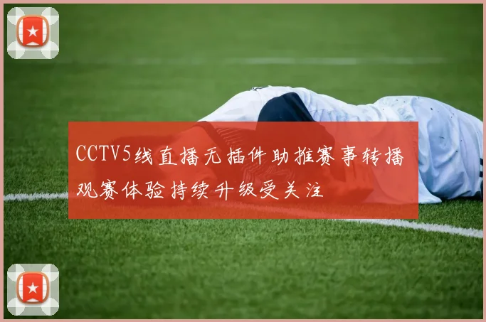 CCTV5线直播无插件助推赛事转播 观赛体验持续升级受关注
